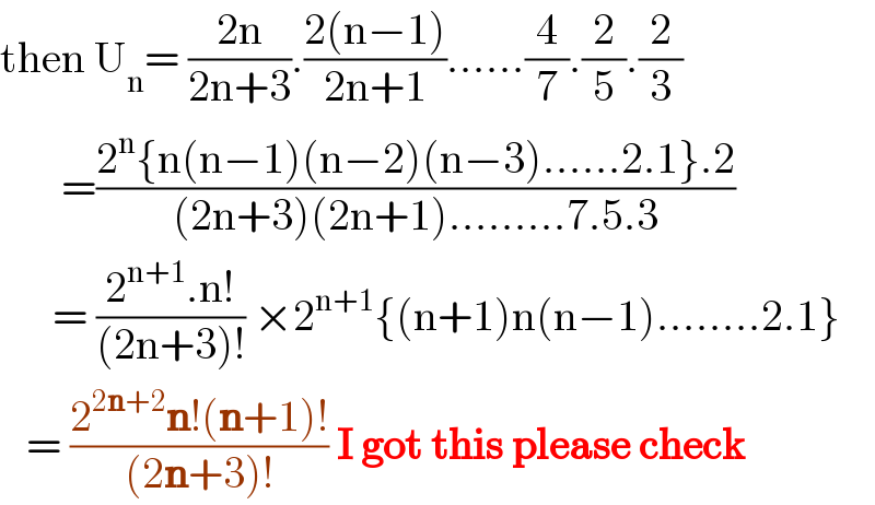 then U_n = ((2n)/(2n+3)).((2(n−1))/(2n+1))......(4/7).(2/5).(2/3)         =((2^n {n(n−1)(n−2)(n−3)......2.1}.2)/((2n+3)(2n+1).........7.5.3))        = ((2^(n+1) .n!)/((2n+3)!)) ×2^(n+1) {(n+1)n(n−1)........2.1}     = ((2^(2n+2) n!(n+1)!)/((2n+3)!)) I got this please check  