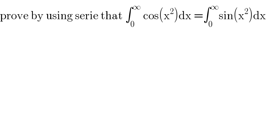 prove by using serie that ∫_0 ^∞  cos(x^2 )dx =∫_0 ^∞ sin(x^2 )dx  