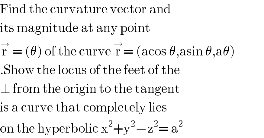 Find the curvature vector and  its magnitude at any point   r^→  = (θ) of the curve r^→ = (acos θ,asin θ,aθ)  .Show the locus of the feet of the  ⊥ from the origin to the tangent   is a curve that completely lies  on the hyperbolic x^2 +y^2 −z^2 = a^2   