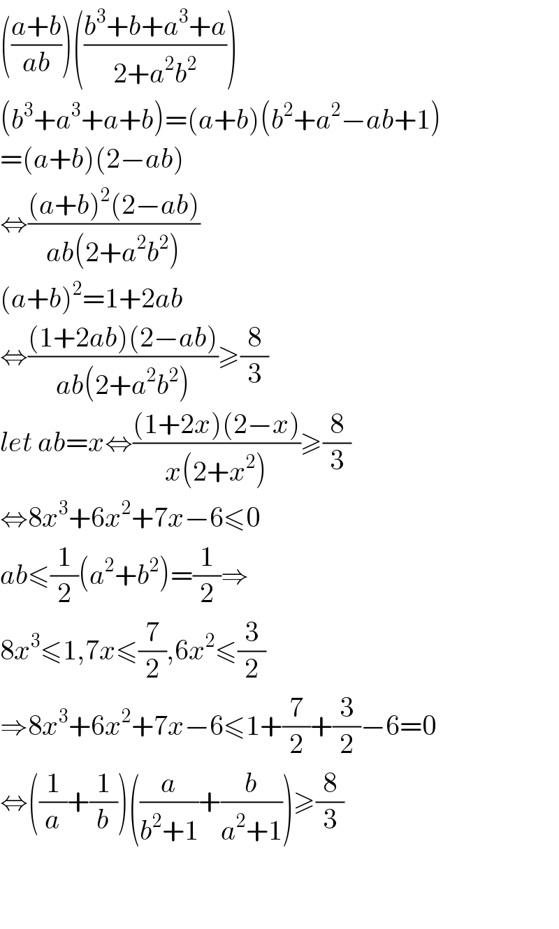 (((a+b)/(ab)))(((b^3 +b+a^3 +a)/(2+a^2 b^2 )))  (b^3 +a^3 +a+b)=(a+b)(b^2 +a^2 −ab+1)  =(a+b)(2−ab)  ⇔(((a+b)^2 (2−ab))/(ab(2+a^2 b^2 )))  (a+b)^2 =1+2ab  ⇔(((1+2ab)(2−ab))/(ab(2+a^2 b^2 )))≥(8/3)  let ab=x⇔(((1+2x)(2−x))/(x(2+x^2 )))≥(8/3)  ⇔8x^3 +6x^2 +7x−6≤0  ab≤(1/2)(a^2 +b^2 )=(1/2)⇒  8x^3 ≤1,7x≤(7/2),6x^2 ≤(3/2)  ⇒8x^3 +6x^2 +7x−6≤1+(7/2)+(3/2)−6=0  ⇔((1/a)+(1/b))((a/(b^2 +1))+(b/(a^2 +1)))≥(8/3)      