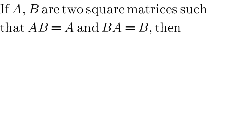 If A, B are two square matrices such  that AB = A and BA = B, then  