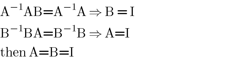 A^(−1) AB=A^(−1) A ⇒ B = I  B^(−1) BA=B^(−1) B ⇒ A=I   then A=B=I  