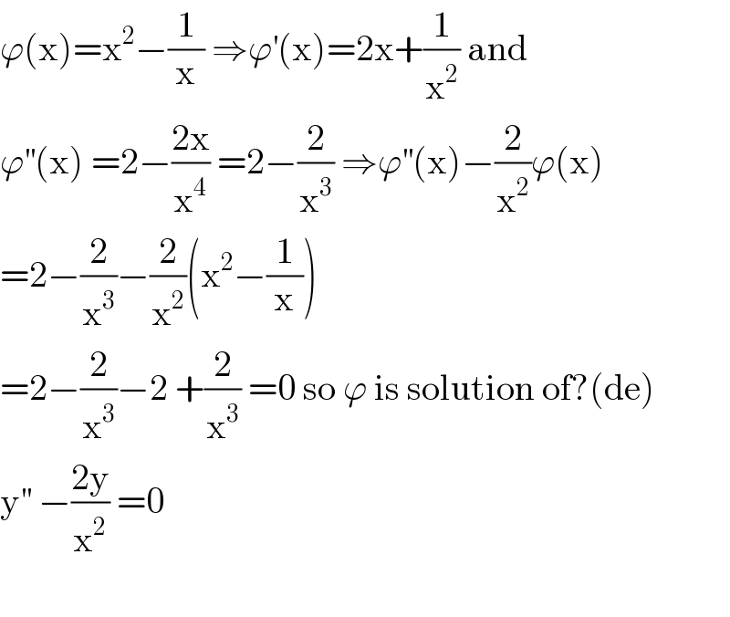 ϕ(x)=x^2 −(1/x) ⇒ϕ^′ (x)=2x+(1/x^2 ) and  ϕ^(′′) (x) =2−((2x)/x^4 ) =2−(2/x^3 ) ⇒ϕ^(′′) (x)−(2/x^2 )ϕ(x)  =2−(2/x^3 )−(2/x^2 )(x^2 −(1/x))  =2−(2/x^3 )−2 +(2/x^3 ) =0 so ϕ is solution of?(de)  y^(′′)  −((2y)/x^2 ) =0    