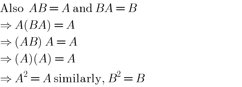 Also  AB = A and BA = B  ⇒ A(BA) = A  ⇒ (AB) A = A  ⇒ (A)(A) = A  ⇒ A^2  = A similarly, B^2  = B  
