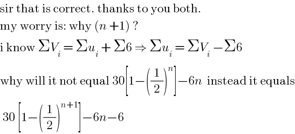 sir that is correct. thanks to you both.  my worry is: why (n +1) ?  i know ΣV_i  = Σu_i  + Σ6 ⇒ Σu_i  = ΣV_i  −Σ6   why will it not equal 30[1−((1/2))^n ]−6n  instead it equals   30 [1−((1/2))^(n+1) ]−6n−6  