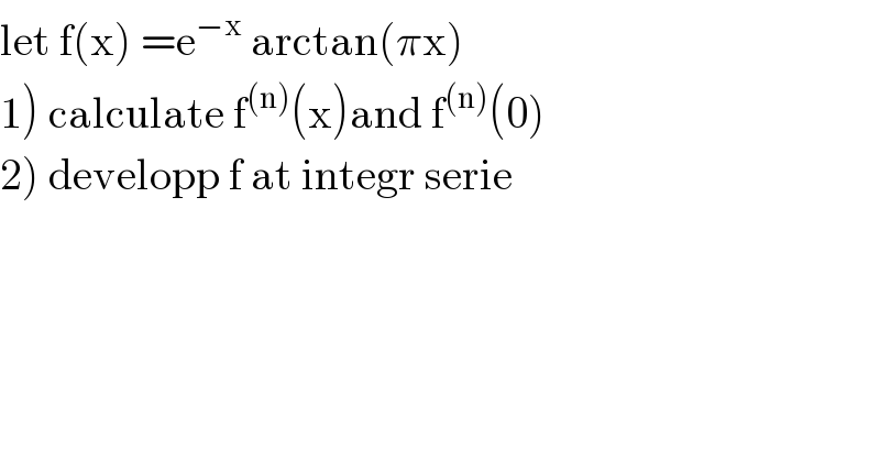 let f(x) =e^(−x)  arctan(πx)  1) calculate f^((n)) (x)and f^((n)) (0)  2) developp f at integr serie  