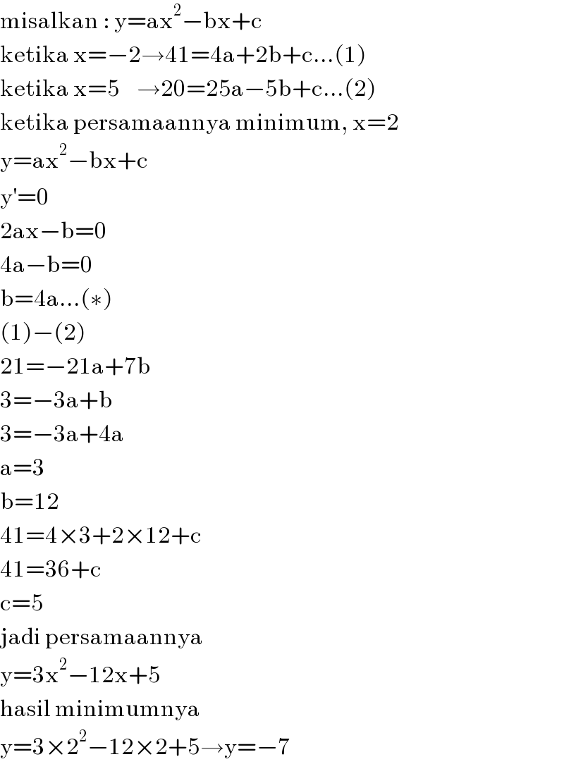 misalkan : y=ax^2 −bx+c  ketika x=−2→41=4a+2b+c...(1)  ketika x=5    →20=25a−5b+c...(2)  ketika persamaannya minimum, x=2  y=ax^2 −bx+c  y^′ =0  2ax−b=0  4a−b=0  b=4a...(∗)  (1)−(2)  21=−21a+7b  3=−3a+b  3=−3a+4a  a=3  b=12  41=4×3+2×12+c  41=36+c  c=5  jadi persamaannya  y=3x^2 −12x+5  hasil minimumnya  y=3×2^2 −12×2+5→y=−7  