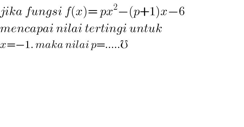 jika fungsi f(x)= px^2 −(p+1)x−6  mencapai nilai tertingi untuk   x=−1. maka nilai p=.....℧    