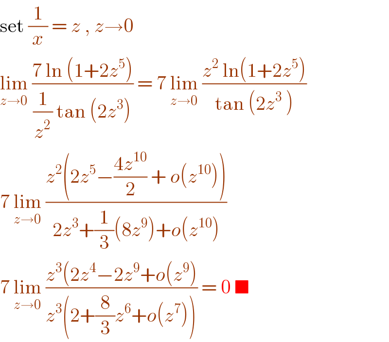 set (1/x) = z , z→0  lim_(z→0)  ((7 ln (1+2z^5 ))/((1/z^2 ) tan (2z^3 ))) = 7 lim_(z→0)  ((z^2  ln(1+2z^5 ))/(tan (2z^3  )))  7 lim_(z→0)  ((z^2 (2z^5 −((4z^(10) )/2) + o(z^(10) )))/(2z^3 +(1/3)(8z^9 )+o(z^(10) )))  7 lim_(z→0)  ((z^3 (2z^4 −2z^9 +o(z^9 ))/(z^3 (2+(8/3)z^6 +o(z^7 )))) = 0 ■  
