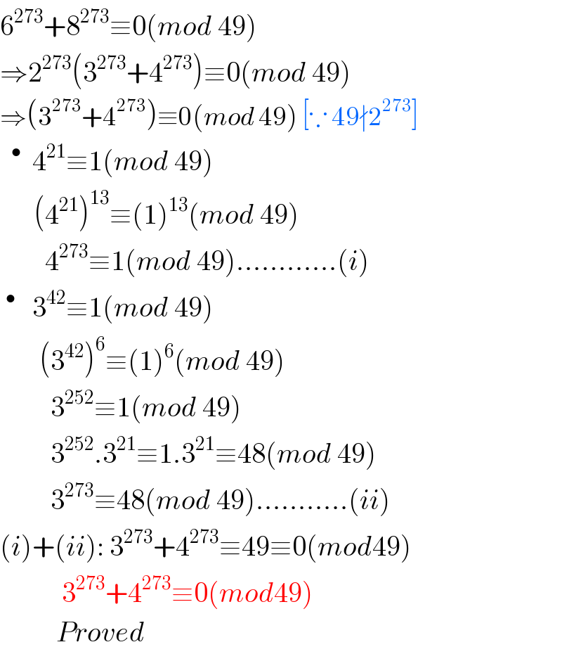 6^(273) +8^(273) ≡0(mod 49)  ⇒2^(273) (3^(273) +4^(273) )≡0(mod 49)  ⇒(3^(273) +4^(273) )≡0(mod 49) [∵ 49∤2^(273) ]   ^•   4^(21) ≡1(mod 49)        (4^(21) )^(13) ≡(1)^(13) (mod 49)          4^(273) ≡1(mod 49)............(i)  ^•    3^(42) ≡1(mod 49)         (3^(42) )^6 ≡(1)^6 (mod 49)           3^(252) ≡1(mod 49)           3^(252) .3^(21) ≡1.3^(21) ≡48(mod 49)           3^(273) ≡48(mod 49)...........(ii)  (i)+(ii): 3^(273) +4^(273) ≡49≡0(mod49)             3^(273) +4^(273) ≡0(mod49)            Proved  