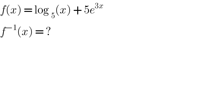 f(x) = log _5 (x) + 5e^(3x)   f^(−1) (x) = ?  