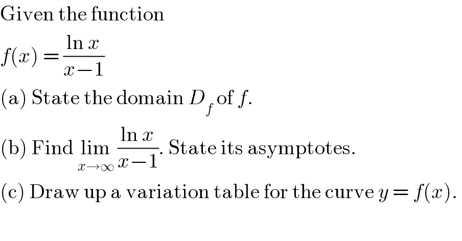 Given the function  f(x) = ((ln x)/(x−1))  (a) State the domain D_f  of f.  (b) Find lim_(x→∞)  ((ln x)/(x−1)). State its asymptotes.  (c) Draw up a variation table for the curve y = f(x).   