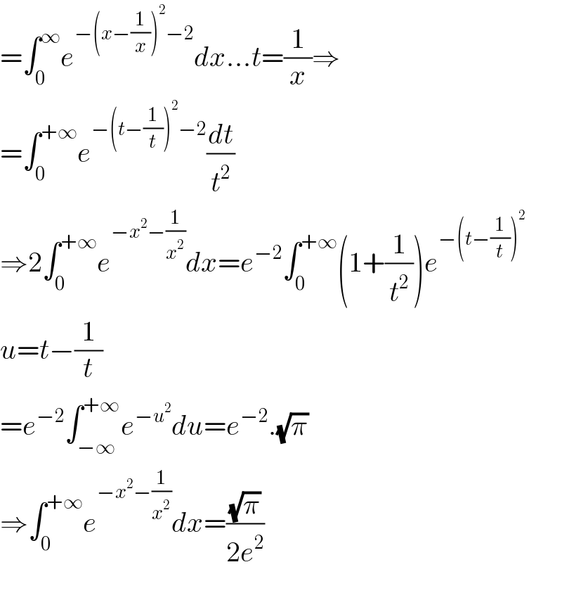 =∫_0 ^∞ e^(−(x−(1/x))^2 −2) dx...t=(1/x)⇒  =∫_0 ^(+∞) e^(−(t−(1/t))^2 −2) (dt/t^2 )  ⇒2∫_0 ^(+∞) e^(−x^2 −(1/x^2 )) dx=e^(−2) ∫_0 ^(+∞) (1+(1/t^2 ))e^(−(t−(1/t))^2 )   u=t−(1/t)  =e^(−2) ∫_(−∞) ^(+∞) e^(−u^2 ) du=e^(−2) .(√π)  ⇒∫_0 ^(+∞) e^(−x^2 −(1/x^2 )) dx=((√π)/(2e^2 ))    