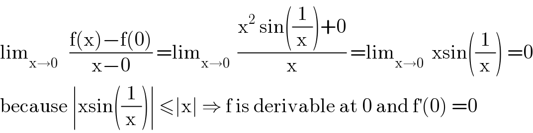 lim_(x→0)    ((f(x)−f(0))/(x−0)) =lim_(x→0)   ((x^2  sin((1/x))+0)/x) =lim_(x→0)   xsin((1/x)) =0  because ∣xsin((1/x))∣ ≤∣x∣ ⇒ f is derivable at 0 and f^′ (0) =0  