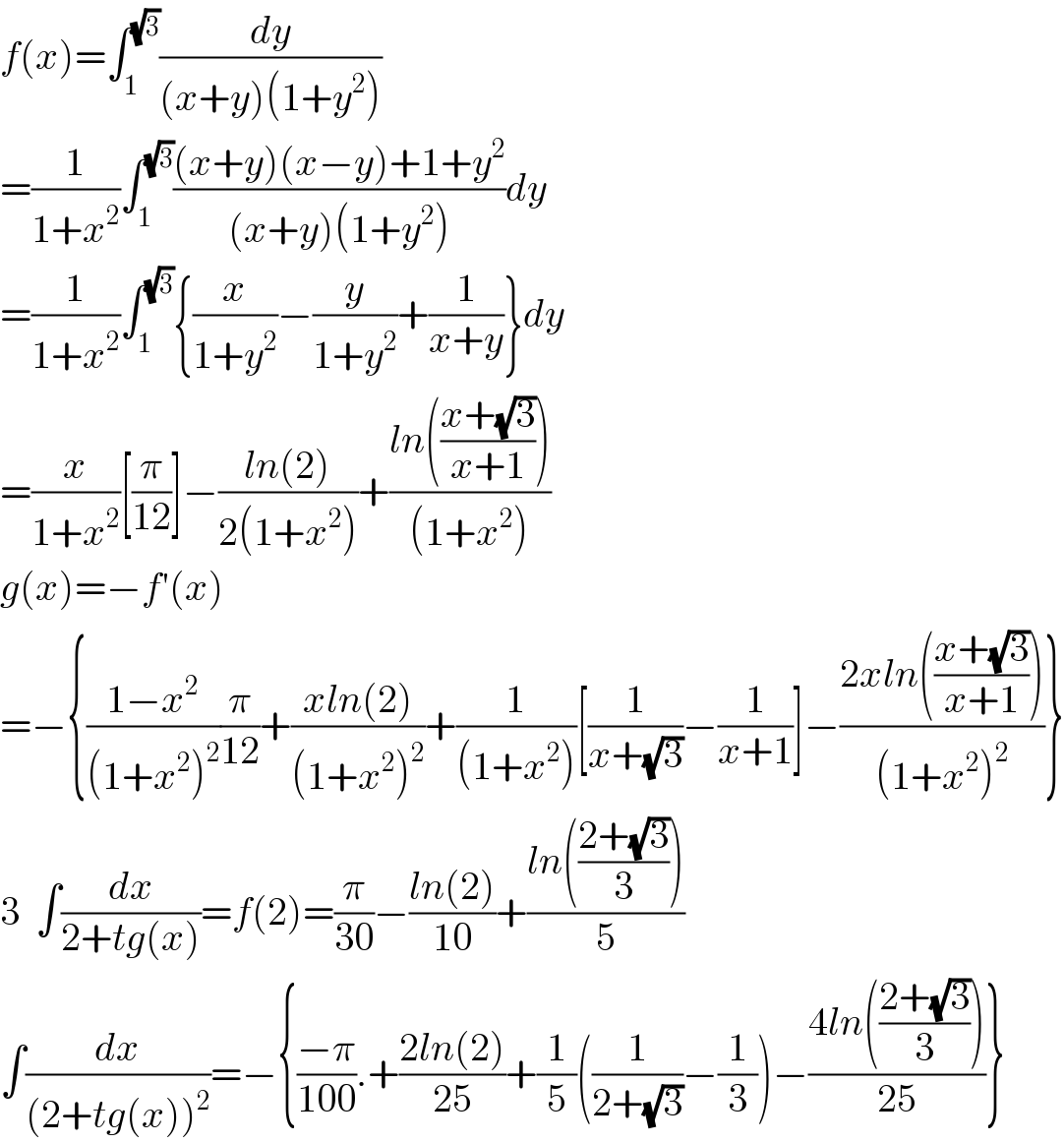 f(x)=∫_1 ^(√3) (dy/((x+y)(1+y^2 )))  =(1/(1+x^2 ))∫_1 ^(√3) (((x+y)(x−y)+1+y^2 )/((x+y)(1+y^2 )))dy  =(1/(1+x^2 ))∫_1 ^(√3) {(x/(1+y^2 ))−(y/(1+y^2 ))+(1/(x+y))}dy  =(x/(1+x^2 ))[(π/(12))]−((ln(2))/(2(1+x^2 )))+((ln(((x+(√3))/(x+1))))/((1+x^2 )))  g(x)=−f′(x)  =−{((1−x^2 )/((1+x^2 )^2 ))(π/(12))+((xln(2))/((1+x^2 )^2 ))+(1/((1+x^2 )))[(1/(x+(√3)))−(1/(x+1))]−((2xln(((x+(√3))/(x+1))))/((1+x^2 )^2 ))}  3  ∫(dx/(2+tg(x)))=f(2)=(π/(30))−((ln(2))/(10))+((ln(((2+(√3))/3)))/5)  ∫(dx/((2+tg(x))^2 ))=−{((−π)/(100)).+((2ln(2))/(25))+(1/5)((1/(2+(√3)))−(1/3))−((4ln(((2+(√3))/3)))/(25))}  