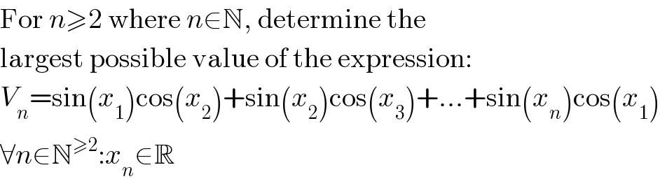 For n≥2 where n∈N, determine the  largest possible value of the expression:  V_n =sin(x_1 )cos(x_2 )+sin(x_2 )cos(x_3 )+...+sin(x_n )cos(x_1 )  ∀n∈N^(≥2) :x_n ∈R  