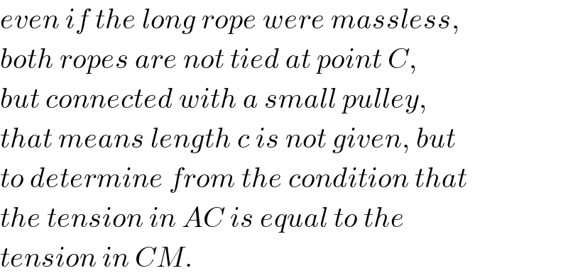 even if the long rope were massless,  both ropes are not tied at point C,  but connected with a small pulley,  that means length c is not given, but  to determine from the condition that  the tension in AC is equal to the  tension in CM.  