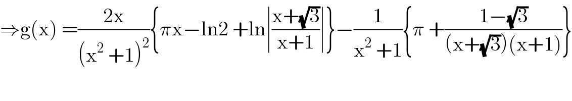 ⇒g(x) =((2x)/((x^2  +1)^2 )){πx−ln2 +ln∣((x+(√3))/(x+1))∣}−(1/(x^2  +1)){π +((1−(√3))/((x+(√3))(x+1)))}  