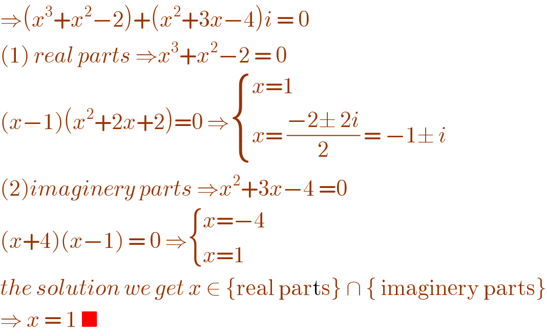 ⇒(x^3 +x^2 −2)+(x^2 +3x−4)i = 0  (1) real parts ⇒x^3 +x^2 −2 = 0  (x−1)(x^2 +2x+2)=0 ⇒ { ((x=1)),((x= ((−2± 2i)/2) = −1± i)) :}  (2)imaginery parts ⇒x^2 +3x−4 =0  (x+4)(x−1) = 0 ⇒ { ((x=−4)),((x=1)) :}  the solution we get x ∈ {real parts} ∩ { imaginery parts}  ⇒ x = 1 ■  