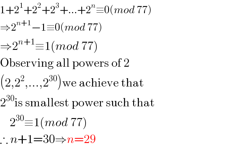 1+2^1 +2^2 +2^3 +...+2^n ≡0(mod 77)  ⇒2^(n+1) −1≡0(mod 77)  ⇒2^(n+1) ≡1(mod 77)  Observing all powers of 2   (2,2^2 ,...,2^(30) )we achieve that  2^(30) is smallest power such that      2^(30) ≡1(mod 77)  ∴ n+1=30⇒n=29  