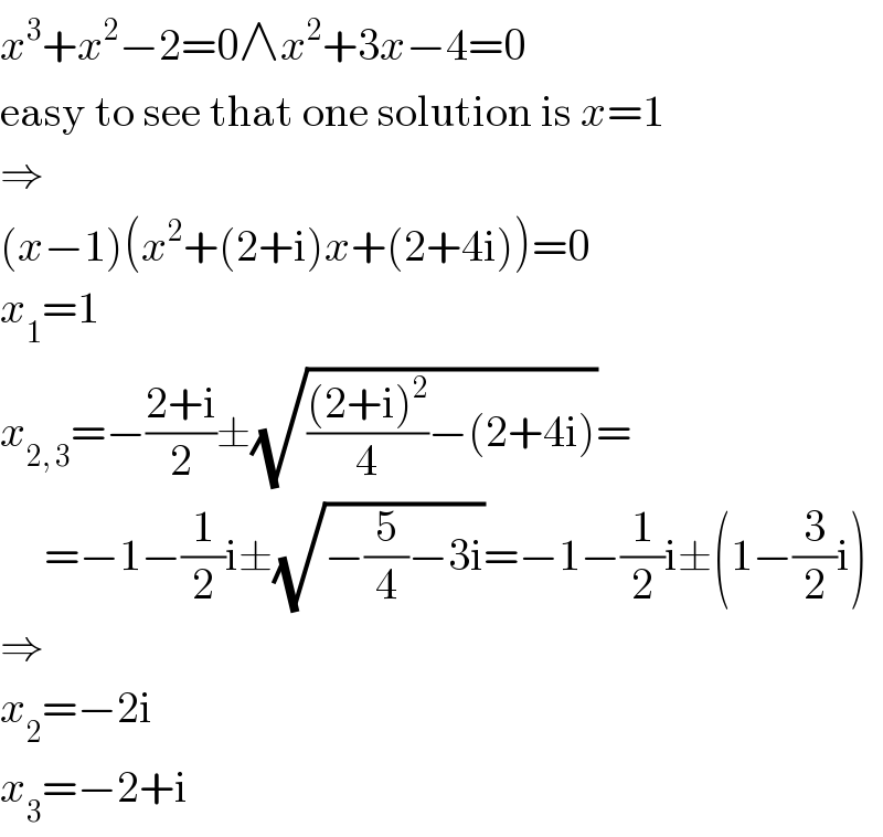 x^3 +x^2 −2=0∧x^2 +3x−4=0  easy to see that one solution is x=1  ⇒  (x−1)(x^2 +(2+i)x+(2+4i))=0  x_1 =1  x_(2, 3) =−((2+i)/2)±(√((((2+i)^2 )/4)−(2+4i)))=       =−1−(1/2)i±(√(−(5/4)−3i))=−1−(1/2)i±(1−(3/2)i)  ⇒  x_2 =−2i  x_3 =−2+i  