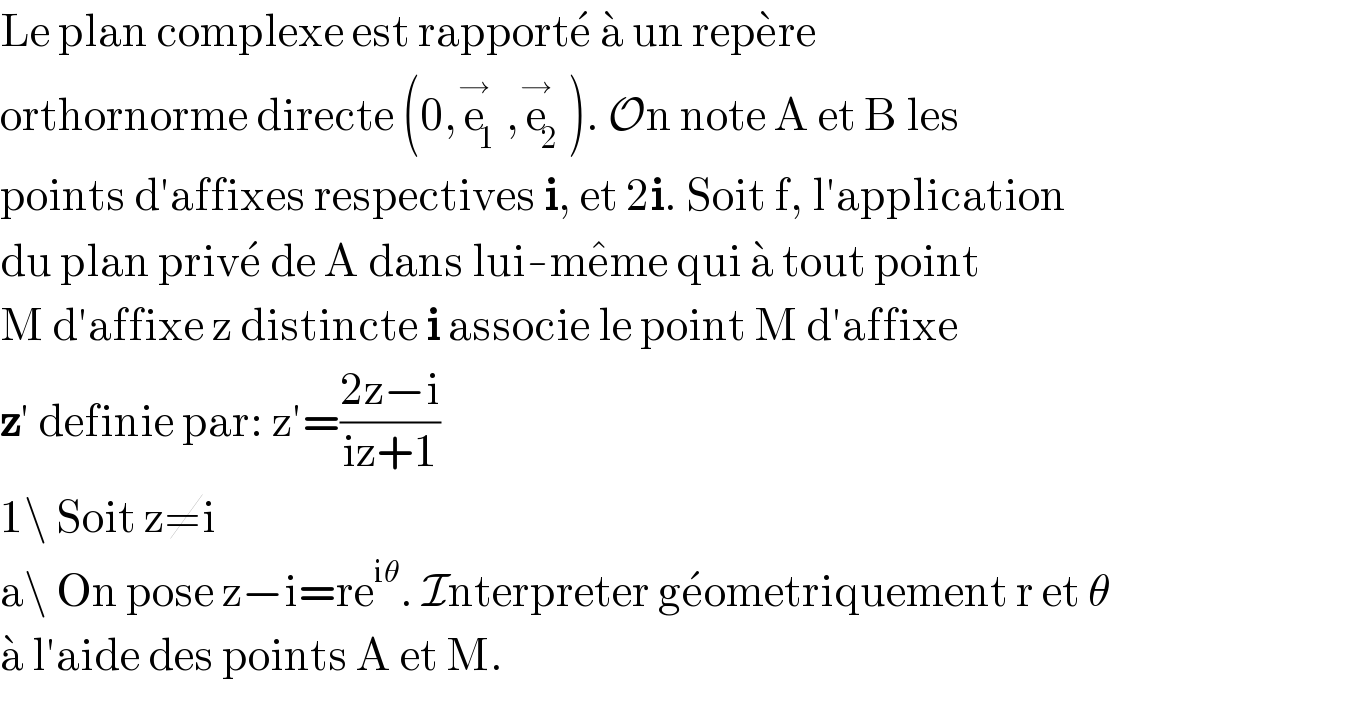Le plan complexe est rapporte^�  a^�  un repe^� re  orthornorme directe (0,e_1 ^→ ,e_2 ^→ ). On note A et B les  points d′affixes respectives i, et 2i. Soit f, l′application  du plan prive^�  de A dans lui-me^� me qui a^�  tout point  M d′affixe z distincte i associe le point M d′affixe  z′ definie par: z′=((2z−i)/(iz+1))  1\ Soit z≠i  a\ On pose z−i=re^(iθ) . Interpreter ge^� ometriquement r et θ  a^�  l′aide des points A et M.  