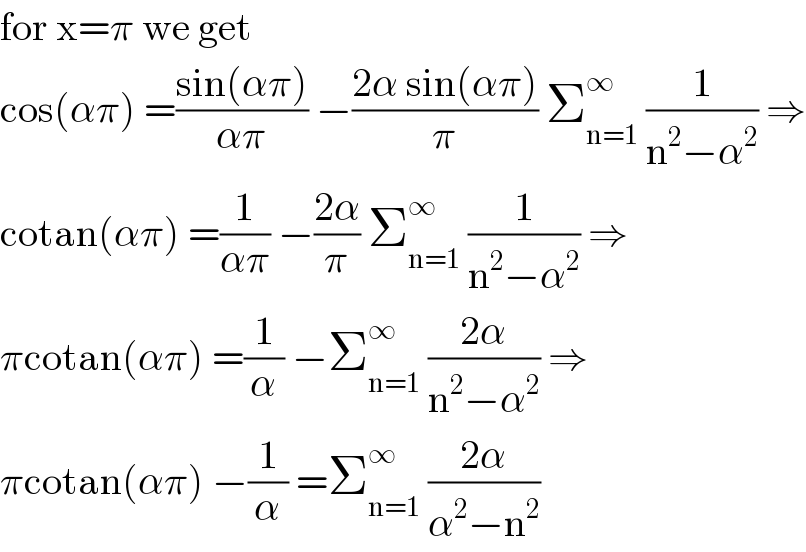 for x=π we get   cos(απ) =((sin(απ))/(απ)) −((2α sin(απ))/π) Σ_(n=1) ^∞  (1/(n^2 −α^2 )) ⇒  cotan(απ) =(1/(απ)) −((2α)/π) Σ_(n=1) ^∞  (1/(n^2 −α^2 )) ⇒  πcotan(απ) =(1/α) −Σ_(n=1) ^∞  ((2α)/(n^2 −α^2 )) ⇒  πcotan(απ) −(1/α) =Σ_(n=1) ^∞  ((2α)/(α^2 −n^2 ))  