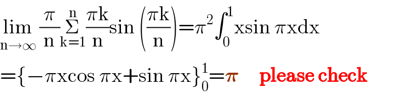 lim_(n→∞)  (π/n)Σ_(k=1) ^n ((πk)/n)sin (((πk)/n))=π^2 ∫_0 ^1 xsin πxdx  ={−πxcos πx+sin πx}_0 ^1 =𝛑     please check  