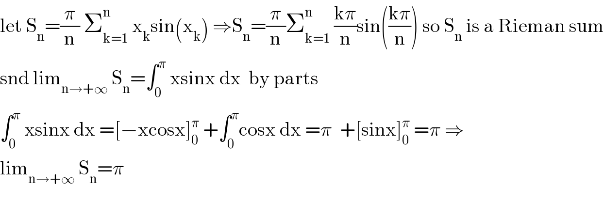 let S_n =(π/n) Σ_(k=1) ^n  x_k sin(x_k ) ⇒S_n =(π/n)Σ_(k=1) ^n  ((kπ)/n)sin(((kπ)/n)) so S_n  is a Rieman sum  snd lim_(n→+∞)  S_n =∫_0 ^π  xsinx dx  by parts  ∫_0 ^π  xsinx dx =[−xcosx]_0 ^π  +∫_0 ^π cosx dx =π  +[sinx]_0 ^π  =π ⇒  lim_(n→+∞)  S_n =π    