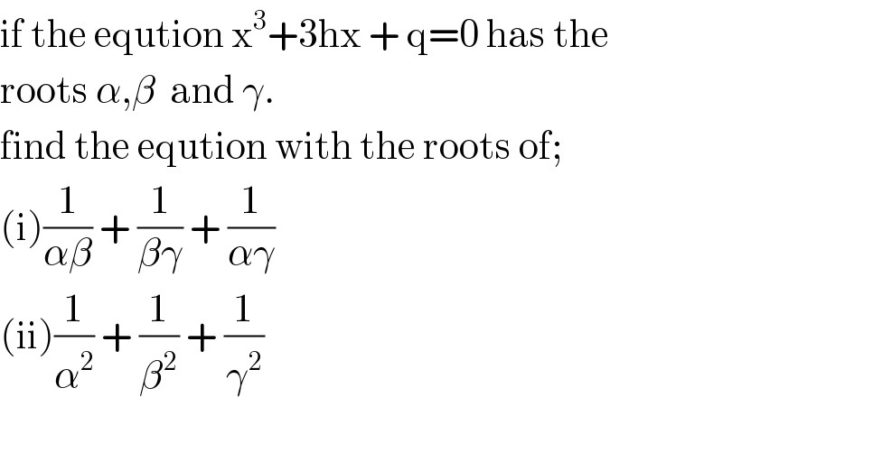 if the eqution x^3 +3hx + q=0 has the  roots α,β  and γ.  find the eqution with the roots of;  (i)(1/(αβ)) + (1/(βγ)) + (1/(αγ))  (ii)(1/α^2 ) + (1/β^2 ) + (1/γ^2 )    