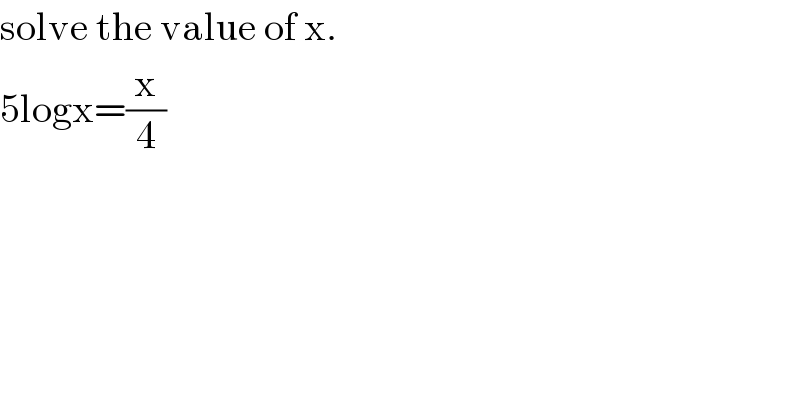 solve the value of x.  5logx=(x/4)  