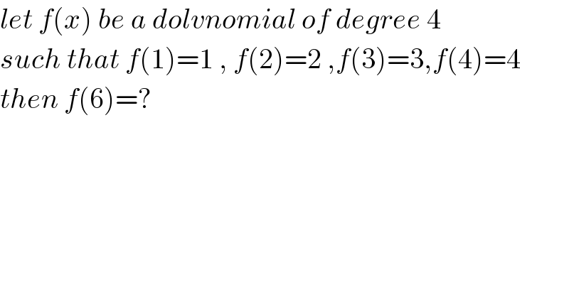 let f(x) be a dolvnomial of degree 4   such that f(1)=1 , f(2)=2 ,f(3)=3,f(4)=4  then f(6)=?  
