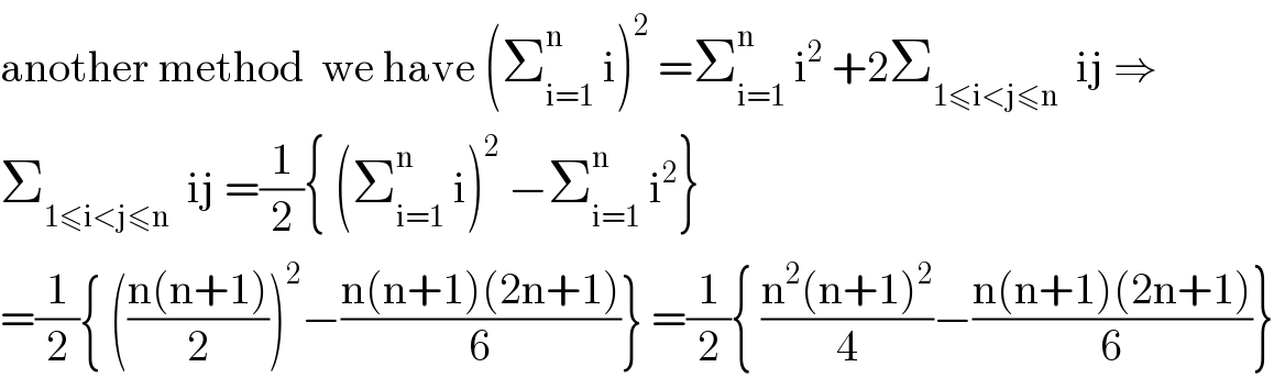 another method  we have (Σ_(i=1) ^n  i)^2  =Σ_(i=1) ^n  i^2  +2Σ_(1≤i<j≤n)   ij ⇒  Σ_(1≤i<j≤n)   ij =(1/2){ (Σ_(i=1) ^n  i)^2  −Σ_(i=1) ^n  i^2 }  =(1/2){ (((n(n+1))/2))^2 −((n(n+1)(2n+1))/6)} =(1/2){ ((n^2 (n+1)^2 )/4)−((n(n+1)(2n+1))/6)}  