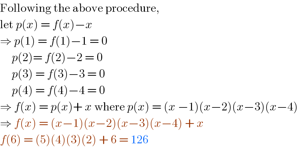 Following the above procedure,  let p(x) = f(x)−x  ⇒ p(1) = f(1)−1 = 0       p(2)= f(2)−2 = 0       p(3) = f(3)−3 = 0       p(4) = f(4)−4 = 0  ⇒ f(x) = p(x)+ x where p(x) = (x −1)(x−2)(x−3)(x−4)  ⇒ f(x) = (x−1)(x−2)(x−3)(x−4) + x    f(6) = (5)(4)(3)(2) + 6 = 126  