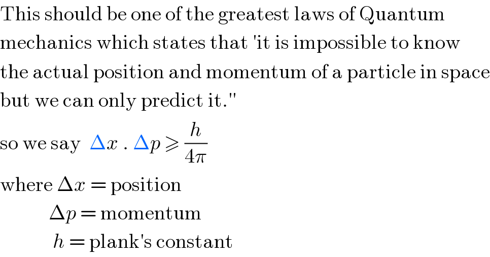 This should be one of the greatest laws of Quantum  mechanics which states that ′it is impossible to know  the actual position and momentum of a particle in space  but we can only predict it.′′   so we say  Δx . Δp ≥ (h/(4π))  where Δx = position              Δp = momentum               h = plank′s constant  