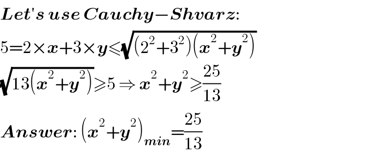 Let′s use Cauchy−Shvarz:  5=2×x+3×y≤(√((2^2 +3^2 )(x^2 +y^2 )))  (√(13(x^2 +y^2 )))≥5 ⇒ x^2 +y^2 ≥((25)/(13))  Answer: (x^2 +y^2 )_(min) =((25)/(13))  
