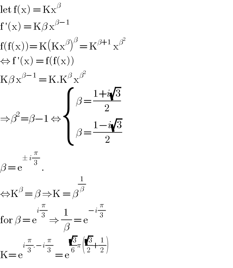 let f(x) = Kx^β   f ′(x) = Kβ x^(β−1)   f(f(x))= K(Kx^β )^β  = K^(β+1)  x^β^2    ⇔ f ′(x) = f(f(x))  Kβ x^(β−1)  = K.K^β  x^β^2    ⇒β^2 =β−1 ⇔ { ((β = ((1+i(√3))/2))),((β = ((1−i(√3))/2))) :}  β = e^(± i(π/3))  .   ⇔K^β  = β ⇒K = β^(1/β)    for β = e^(i(π/3))  ⇒ (1/β) = e^(−i(π/3))   K= e^(i(π/3).−i(π/3))  = e^(((√3)/6)π (((√3)/2)+(1/2)))   