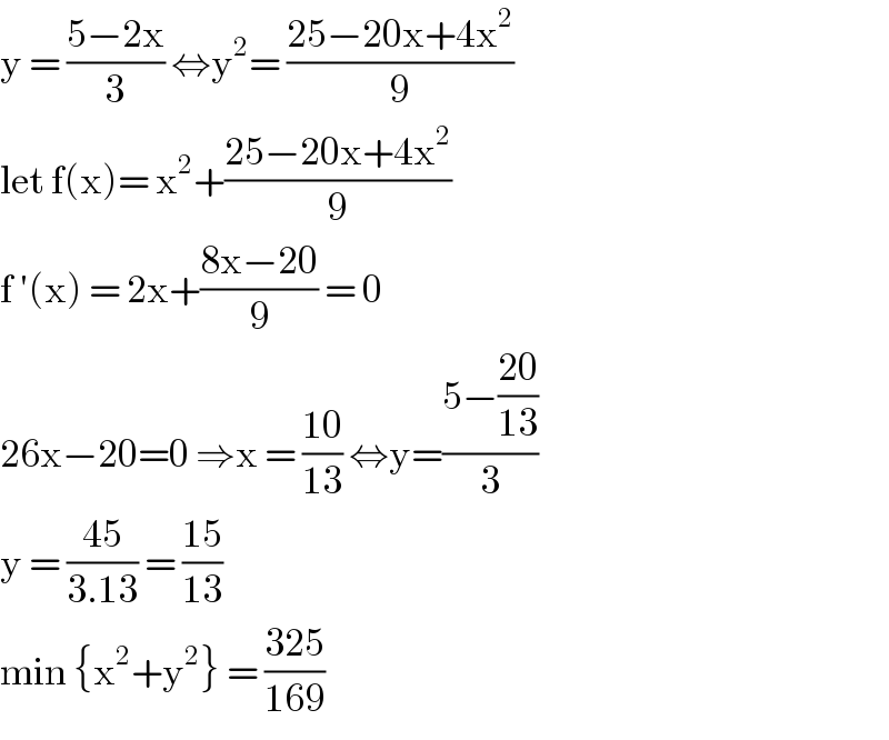 y = ((5−2x)/3) ⇔y^2 = ((25−20x+4x^2 )/9)  let f(x)= x^2 +((25−20x+4x^2 )/9)  f ′(x) = 2x+((8x−20)/9) = 0  26x−20=0 ⇒x = ((10)/(13)) ⇔y=((5−((20)/(13)))/3)  y = ((45)/(3.13)) = ((15)/(13))  min {x^2 +y^2 } = ((325)/(169))  