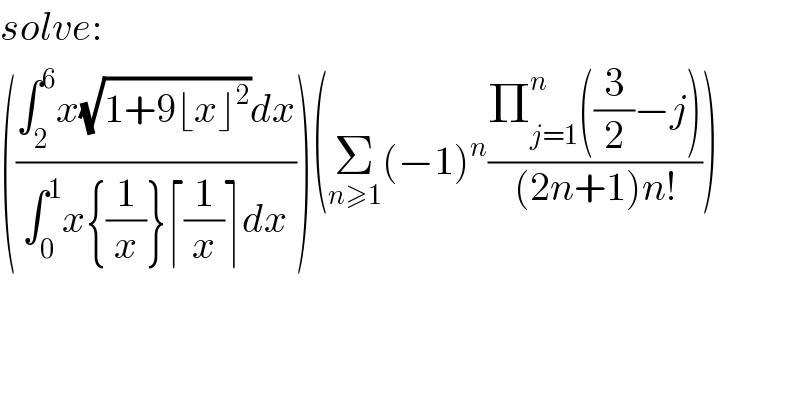 solve:  (((∫_2 ^6 x(√(1+9⌊x⌋^2 ))dx)/(∫_0 ^1 x{(1/x)}⌈(1/x)⌉dx)))(Σ_(n≥1) (−1)^n ((Π_(j=1) ^n ((3/2)−j))/((2n+1)n!)))  