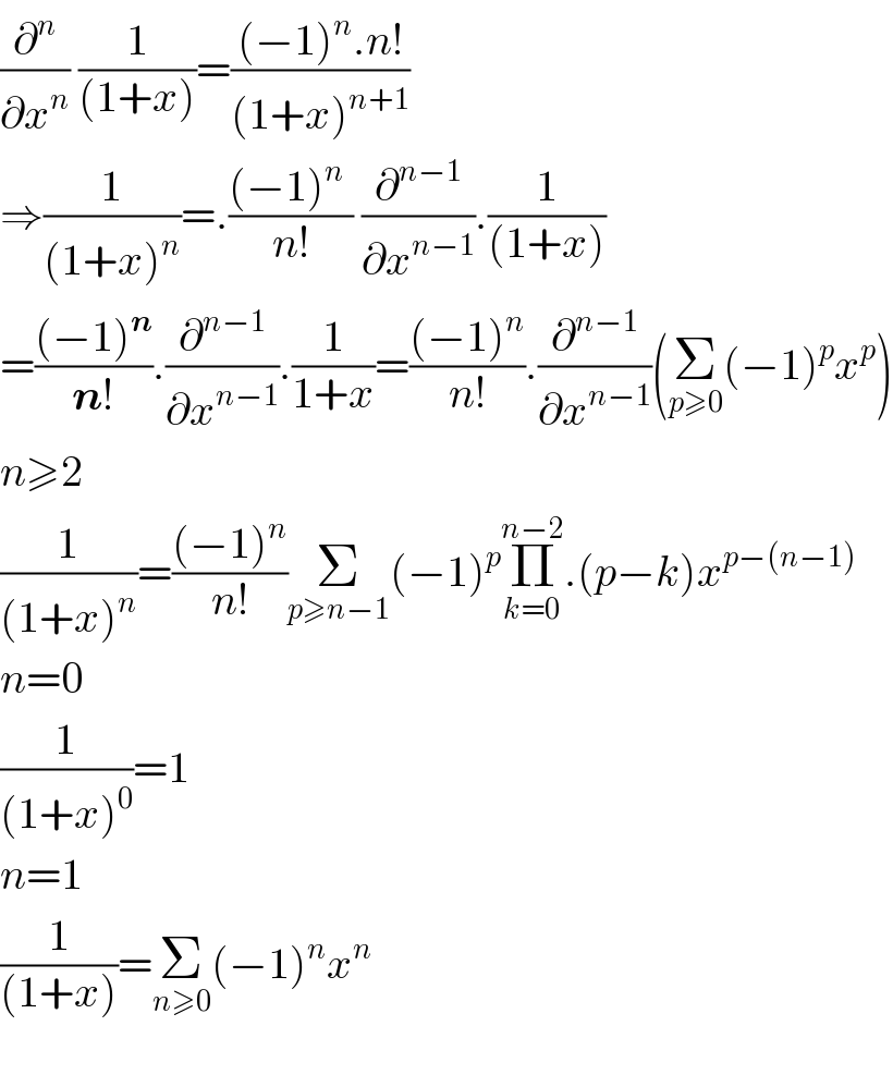 (∂^n /∂x^n ) (1/((1+x)))=(((−1)^n .n!)/((1+x)^(n+1) ))  ⇒(1/((1+x)^n ))=.(((−1)^n  )/(n!)) (∂^(n−1) /∂x^(n−1) ).(1/((1+x)))  =(((−1)^n )/(n!)).(∂^(n−1) /∂x^(n−1) ).(1/(1+x))=(((−1)^n )/(n!)).(∂^(n−1) /∂x^(n−1) )(Σ_(p≥0) (−1)^p x^p )  n≥2  (1/((1+x)^n ))=(((−1)^n )/(n!))Σ_(p≥n−1) (−1)^p Π_(k=0) ^(n−2) .(p−k)x^(p−(n−1))   n=0  (1/((1+x)^0 ))=1  n=1  (1/((1+x)))=Σ_(n≥0) (−1)^n x^n     