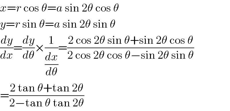 x=r cos θ=a sin 2θ cos θ  y=r sin θ=a sin 2θ sin θ  (dy/dx)=(dy/dθ)×(1/(dx/dθ))=((2 cos 2θ sin θ+sin 2θ cos θ)/(2 cos 2θ cos θ−sin 2θ sin θ))  =((2 tan θ+tan 2θ)/(2−tan θ tan 2θ))  