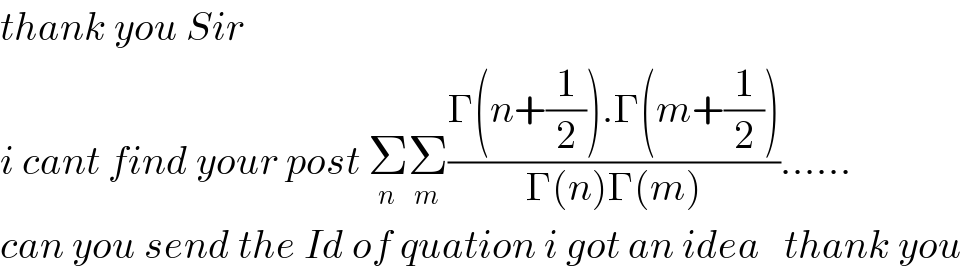 thank you Sir   i cant find your post Σ_n Σ_m ((Γ(n+(1/2)).Γ(m+(1/2)))/(Γ(n)Γ(m)))......  can you send the Id of quation i got an idea   thank you  