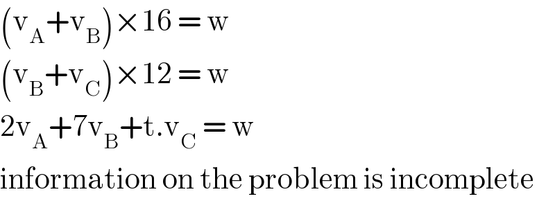 (v_A +v_B )×16 = w  (v_B +v_C )×12 = w  2v_A +7v_B +t.v_C  = w   information on the problem is incomplete  