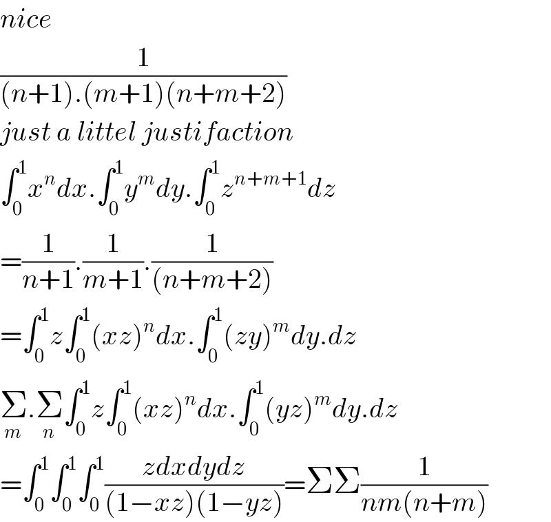 nice  (1/((n+1).(m+1)(n+m+2)))  just a littel justifaction  ∫_0 ^1 x^n dx.∫_0 ^1 y^m dy.∫_0 ^1 z^(n+m+1) dz  =(1/(n+1)).(1/(m+1)).(1/((n+m+2)))  =∫_0 ^1 z∫_0 ^1 (xz)^n dx.∫_0 ^1 (zy)^m dy.dz  Σ_m .Σ_n ∫_0 ^1 z∫_0 ^1 (xz)^n dx.∫_0 ^1 (yz)^m dy.dz  =∫_0 ^1 ∫_0 ^1 ∫_0 ^1 ((zdxdydz)/((1−xz)(1−yz)))=ΣΣ(1/(nm(n+m)))  