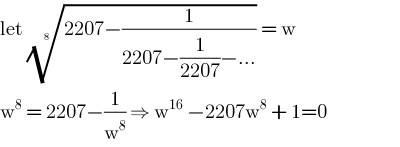 let ((2207−(1/(2207−(1/(2207))−...))))^(1/(8  ))  = w  w^8  = 2207−(1/w^8 ) ⇒ w^(16)  −2207w^8  + 1=0  