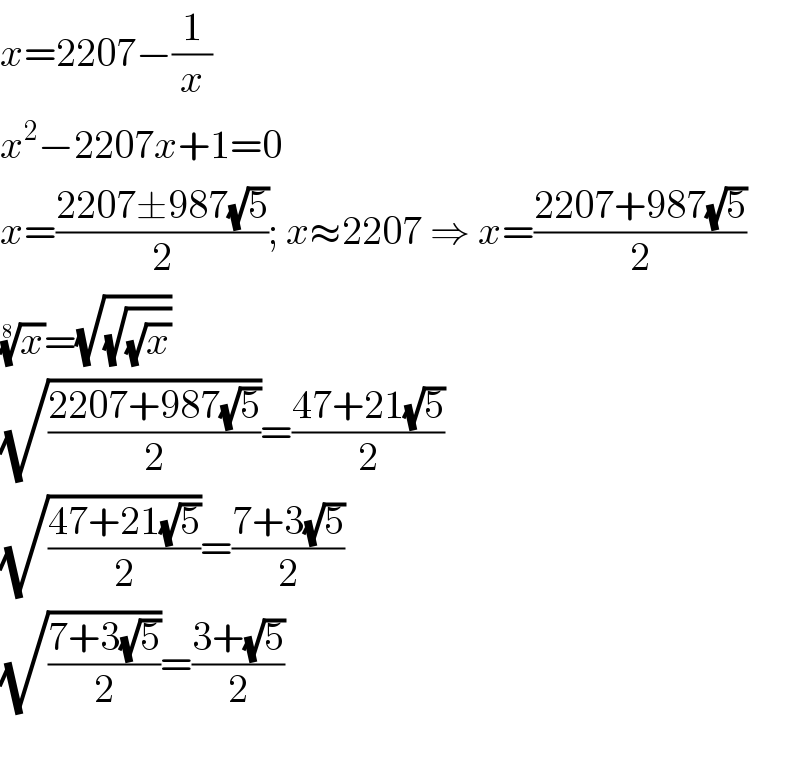 x=2207−(1/x)  x^2 −2207x+1=0  x=((2207±987(√5))/2); x≈2207 ⇒ x=((2207+987(√5))/2)  (x)^(1/8) =(√(√(√x)))  (√((2207+987(√5))/2))=((47+21(√5))/2)  (√((47+21(√5))/2))=((7+3(√5))/2)  (√((7+3(√5))/2))=((3+(√5))/2)    