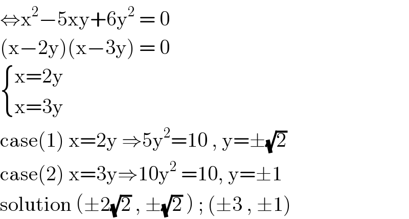 ⇔x^2 −5xy+6y^2  = 0  (x−2y)(x−3y) = 0   { ((x=2y)),((x=3y)) :}  case(1) x=2y ⇒5y^2 =10 , y=±(√2)  case(2) x=3y⇒10y^2  =10, y=±1  solution (±2(√2) , ±(√2) ) ; (±3 , ±1)   