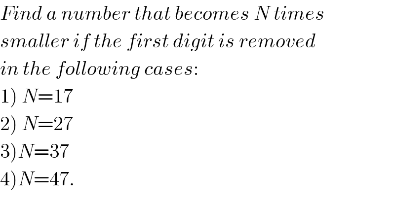 Find a number that becomes N times  smaller if the first digit is removed  in the following cases:  1) N=17  2) N=27  3)N=37  4)N=47.  