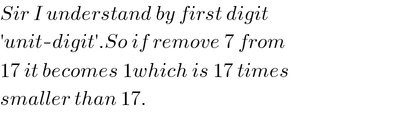 Sir I understand by first digit  ′unit-digit′.So if remove 7 from  17 it becomes 1which is 17 times  smaller than 17.  