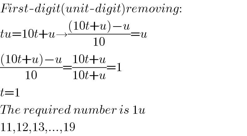 First-digit(unit-digit)removing:  tu=10t+u→(((10t+u)−u)/(10))=u  (((10t+u)−u)/(10))=((10t+u)/(10t+u))=1  t=1  The required number is 1u  11,12,13,...,19  